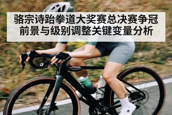 骆宗诗跆拳道大奖赛总决赛争冠前景与级别调整关键变量分析